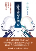 井口時男評論集『近代俳句の初志 ― 子規から新興俳句・震災俳句・沖縄俳句まで 』